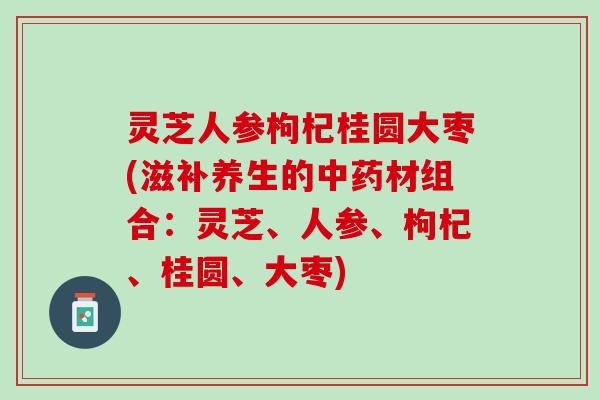 灵芝人参枸杞桂圆大枣(滋补养生的中药材组合：灵芝、人参、枸杞、桂圆、大枣)