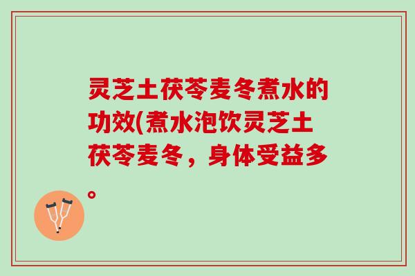 灵芝土茯苓麦冬煮水的功效(煮水泡饮灵芝土茯苓麦冬，身体受益多。
