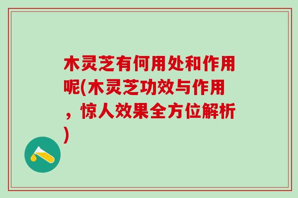 木灵芝有何用处和作用呢(木灵芝功效与作用，惊人效果全方位解析)