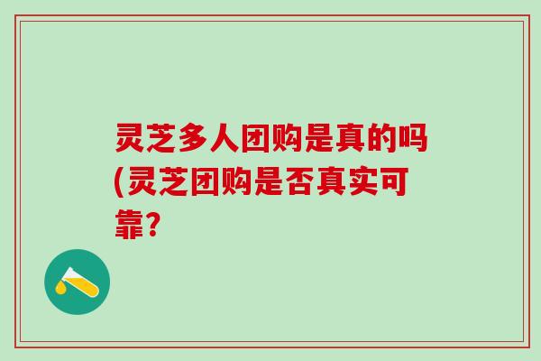 灵芝多人团购是真的吗(灵芝团购是否真实可靠？