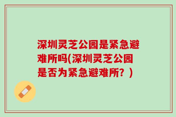 深圳灵芝公园是紧急避难所吗(深圳灵芝公园是否为紧急避难所？)