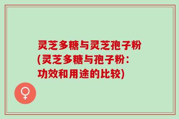 灵芝多糖与灵芝孢子粉(灵芝多糖与孢子粉:功效和用途的比较) 灵芝多糖与灵芝孢子粉(灵芝多糖与孢子粉:功效和用途的比较)
