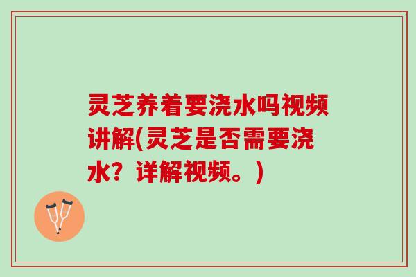 灵芝养着要浇水吗视频讲解(灵芝是否需要浇水？详解视频。)