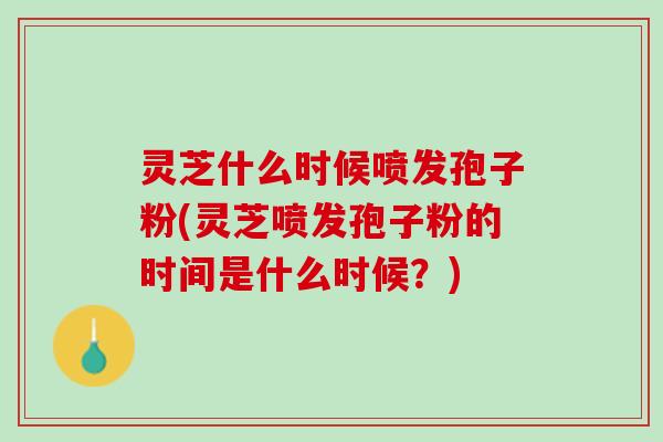 灵芝什么时候喷发孢子粉(灵芝喷发孢子粉的时间是什么时候？)