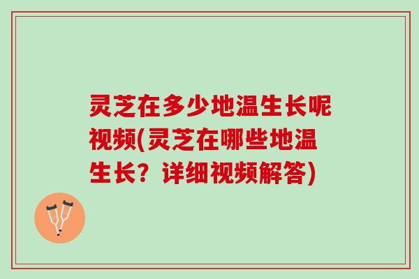 灵芝在多少地温生长呢视频(灵芝在哪些地温生长?详细视频解答) 灵芝在多少地温生长呢视频(灵芝在哪些地温生长?详细视频解答)
