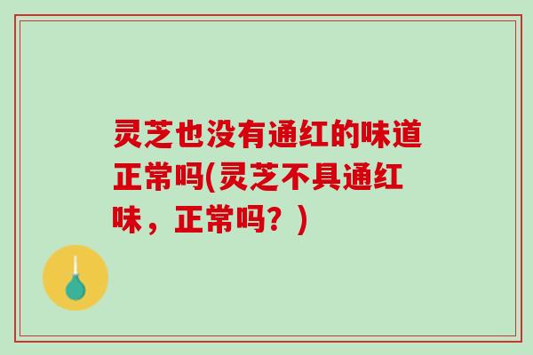 灵芝也没有通红的味道正常吗(灵芝不具通红味，正常吗？)