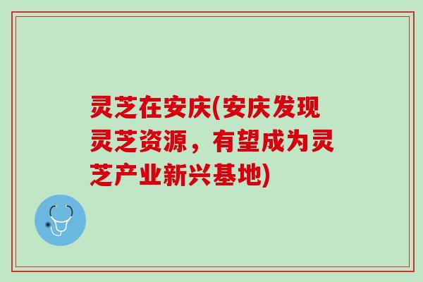 灵芝在安庆(安庆发现灵芝资源，有望成为灵芝产业新兴基地)