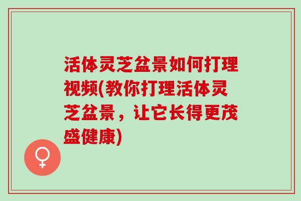 活体灵芝盆景如何打理视频(教你打理活体灵芝盆景，让它长得更茂盛健康)