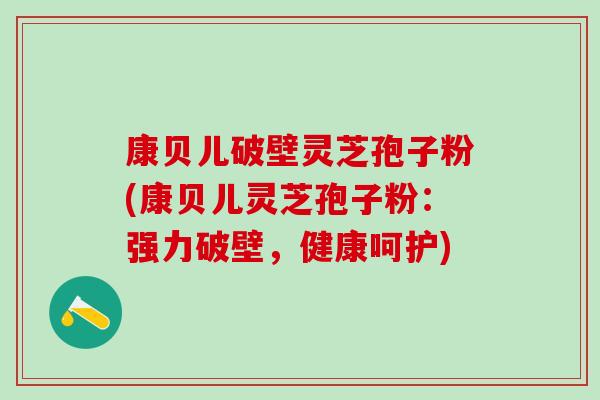 康贝儿破壁灵芝孢子粉(康贝儿灵芝孢子粉：强力破壁，健康呵护)
