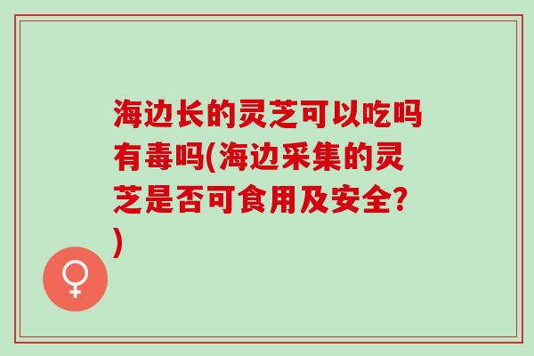 海边长的灵芝可以吃吗有毒吗(海边采集的灵芝是否可食用及安全？)