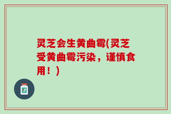灵芝会生黄曲霉(灵芝受黄曲霉污染，谨慎食用！)
