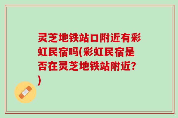 灵芝地铁站口附近有彩虹民宿吗(彩虹民宿是否在灵芝地铁站附近?) 灵芝地铁站口附近有彩虹民宿吗(彩虹民宿是否在灵芝地铁站附近?)