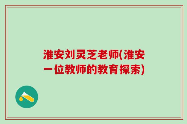 淮安刘灵芝老师(淮安一位教师的教育探索)