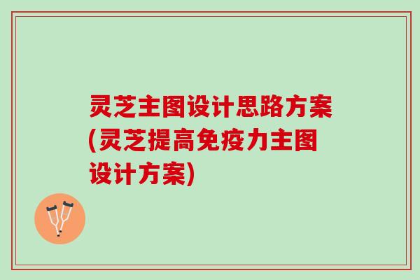灵芝主图设计思路方案(灵芝提高免疫力主图设计方案)