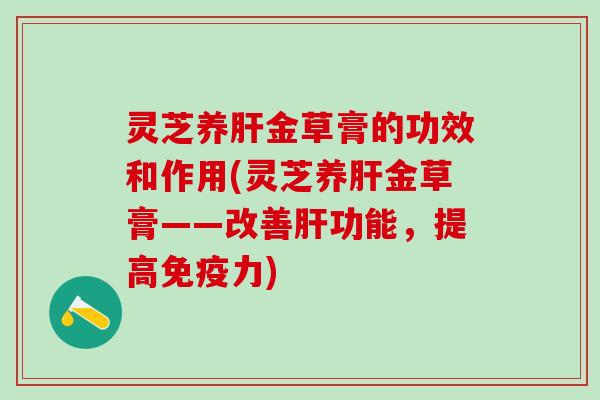 灵芝养金草膏的功效和作用(灵芝养金草膏——改善功能,提高免疫力) 灵芝养金草膏的功效和作用(灵芝养金草膏——改善功能,提高免疫力)