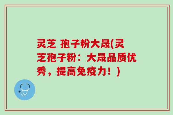 灵芝 孢子粉大晟(灵芝孢子粉：大晟品质优秀，提高免疫力！)