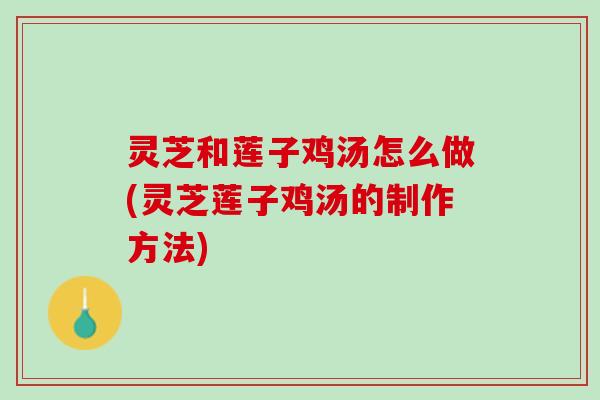 灵芝和莲子鸡汤怎么做(灵芝莲子鸡汤的制作方法) 灵芝和莲子鸡汤怎么做(灵芝莲子鸡汤的制作方法)