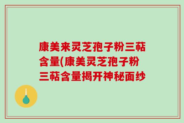 康美来灵芝孢子粉三萜含量(康美灵芝孢子粉三萜含量揭开神秘面纱