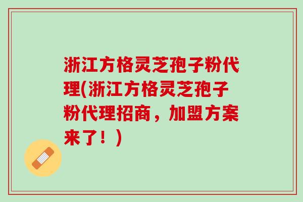 浙江方格灵芝孢子粉代理(浙江方格灵芝孢子粉代理招商，加盟方案来了！)