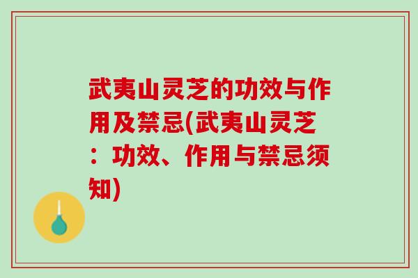 武夷山灵芝的功效与作用及禁忌(武夷山灵芝：功效、作用与禁忌须知)