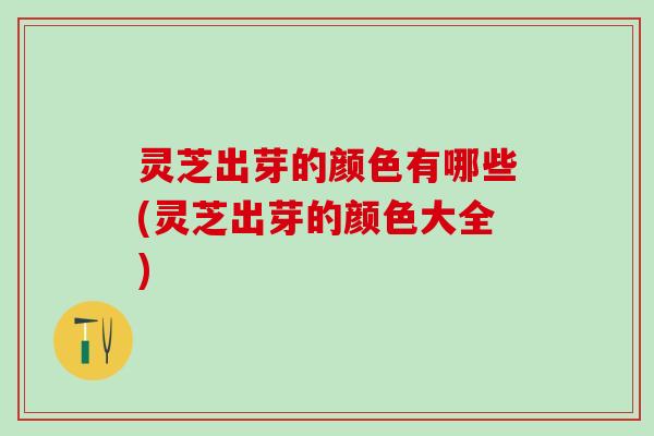 灵芝出芽的颜色有哪些(灵芝出芽的颜色大全)