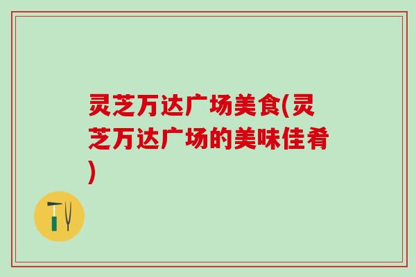 灵芝万达广场美食(灵芝万达广场的美味佳肴)