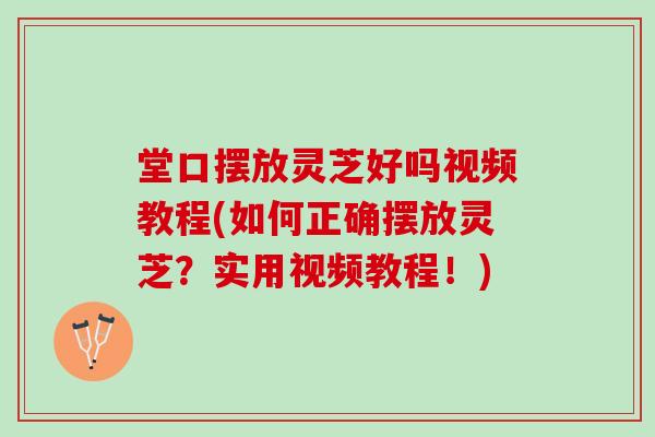 堂口摆放灵芝好吗视频教程(如何正确摆放灵芝？实用视频教程！)