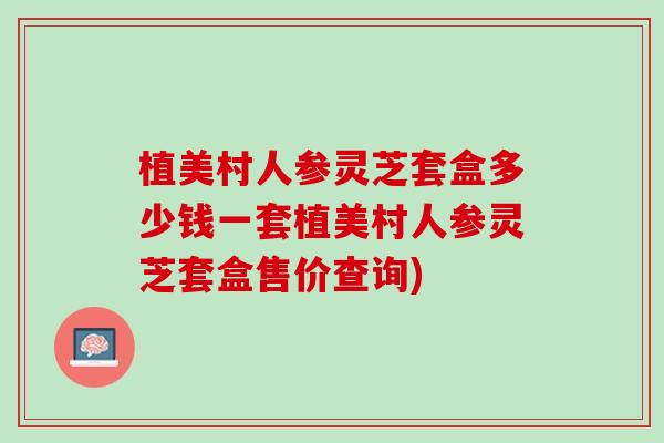 植美村人参灵芝套盒多少钱一套植美村人参灵芝套盒售价查询) 植美村人参灵芝套盒多少钱一套植美村人参灵芝套盒售价查询)