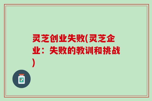 灵芝创业失败(灵芝企业：失败的教训和挑战)