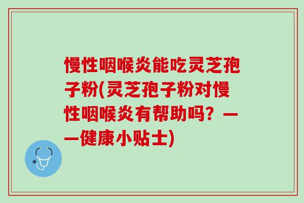 慢性咽喉炎能吃灵芝孢子粉(灵芝孢子粉对慢性咽喉炎有帮助吗？——健康小贴士)