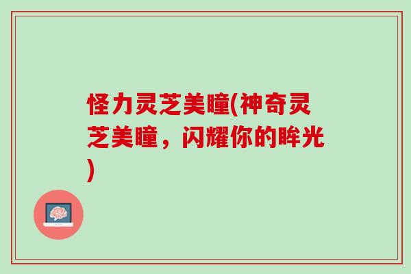 怪力灵芝美瞳(神奇灵芝美瞳，闪耀你的眸光)