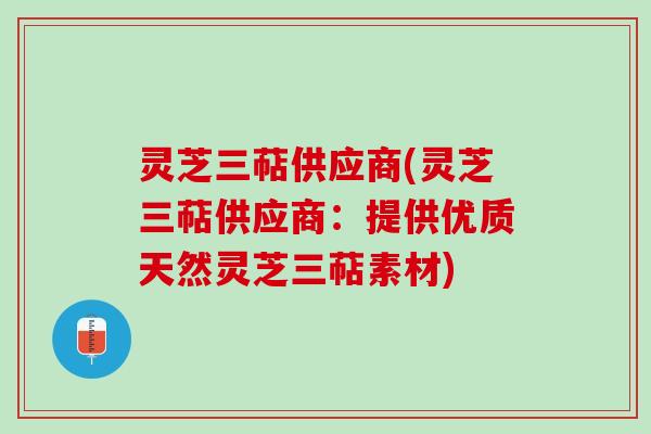 灵芝三萜供应商(灵芝三萜供应商：提供优质天然灵芝三萜素材)