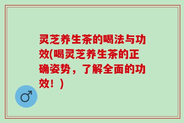 灵芝养生茶的喝法与功效(喝灵芝养生茶的正确姿势,了解全面的功效!) 灵芝养生茶的喝法与功效(喝灵芝养生茶的正确姿势,了解全面的功效!)
