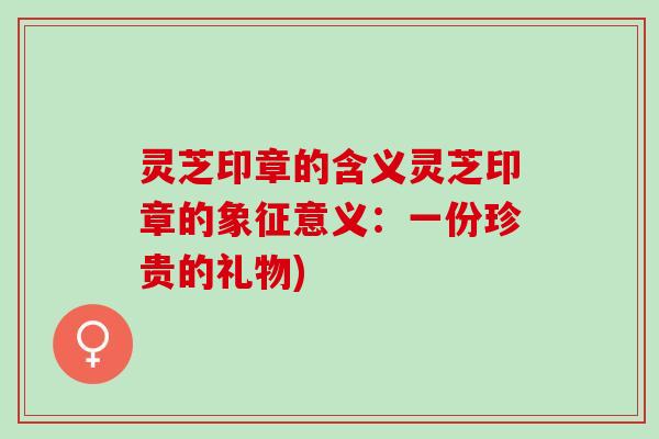 灵芝印章的含义灵芝印章的象征意义：一份珍贵的礼物)