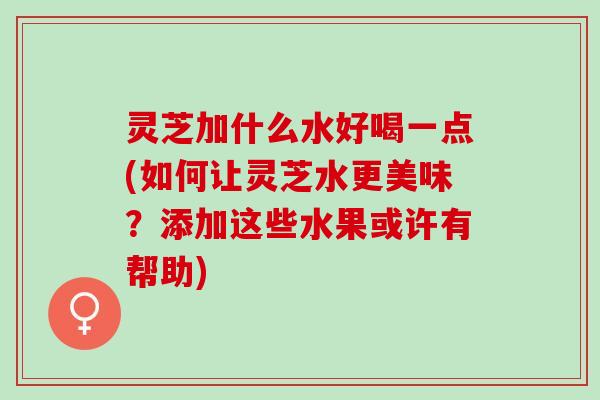 灵芝加什么水好喝一点(如何让灵芝水更美味?添加这些水果或许有帮助) 灵芝加什么水好喝一点(如何让灵芝水更美味?添加这些水果或许有帮助)