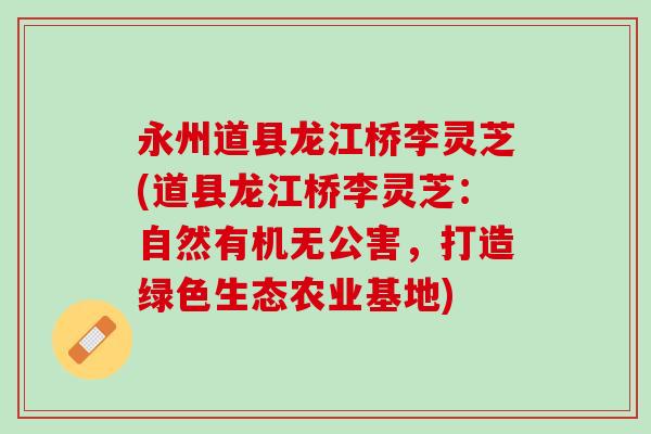 永州道县龙江桥李灵芝(道县龙江桥李灵芝：自然有机无公害，打造绿色生态农业基地)