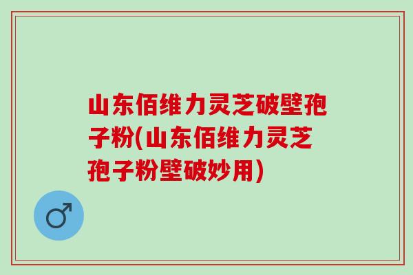 山东佰维力灵芝破壁孢子粉(山东佰维力灵芝孢子粉壁破妙用) 山东佰维力灵芝破壁孢子粉(山东佰维力灵芝孢子粉壁破妙用)