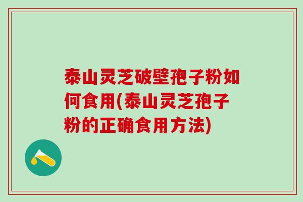 泰山灵芝破壁孢子粉如何食用(泰山灵芝孢子粉的正确食用方法)