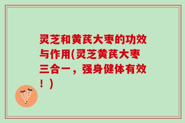 灵芝和黄芪大枣的功效与作用(灵芝黄芪大枣三合一，强身健体有效！)
