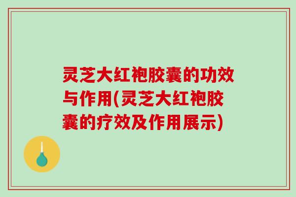 灵芝大红袍胶囊的功效与作用(灵芝大红袍胶囊的疗效及作用展示)