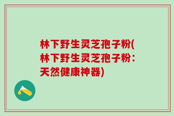 林下野生灵芝孢子粉(林下野生灵芝孢子粉:天然健康神器) 林下野生灵芝孢子粉(林下野生灵芝孢子粉:天然健康神器)