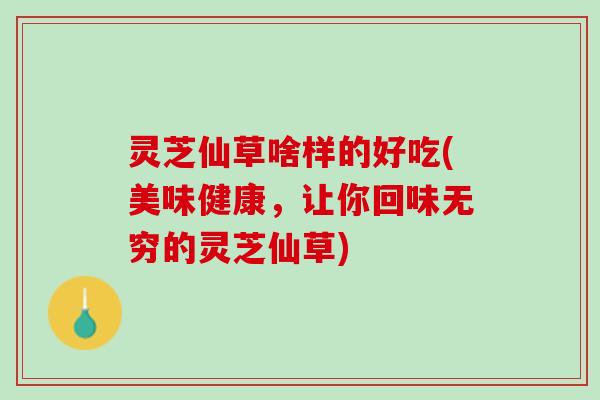 灵芝仙草啥样的好吃(美味健康,让你回味无穷的灵芝仙草) 灵芝仙草啥样的好吃(美味健康,让你回味无穷的灵芝仙草)