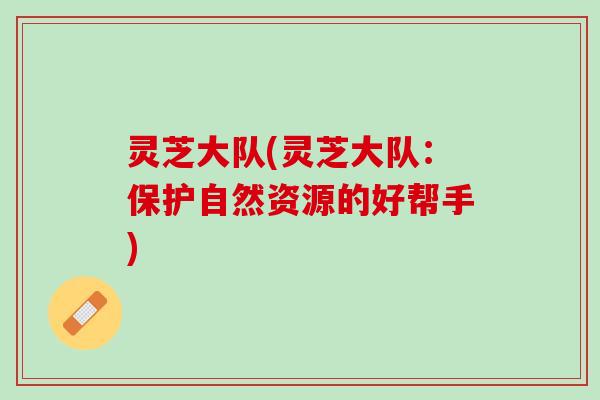 灵芝大队(灵芝大队：保护自然资源的好帮手)