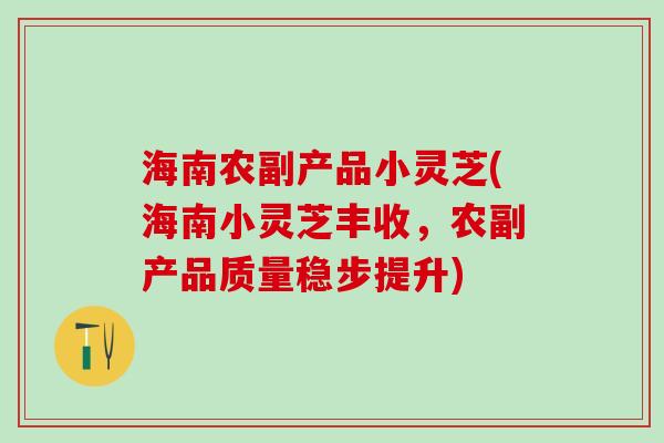 海南农副产品小灵芝(海南小灵芝丰收，农副产品质量稳步提升)