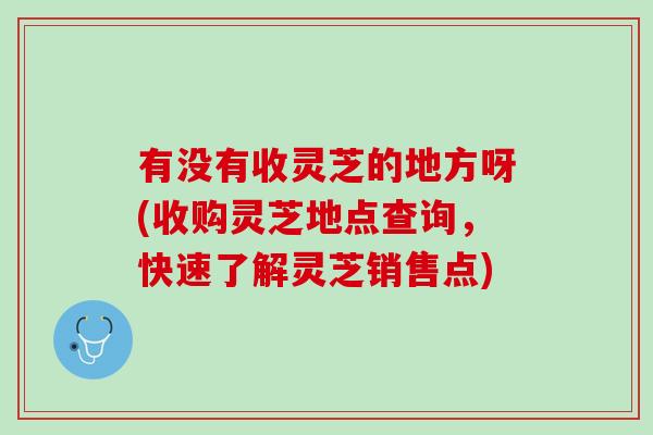 有没有收灵芝的地方呀(收购灵芝地点查询，快速了解灵芝销售点)