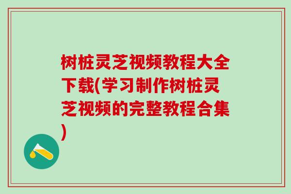 树桩灵芝视频教程大全下载(学习制作树桩灵芝视频的完整教程合集)