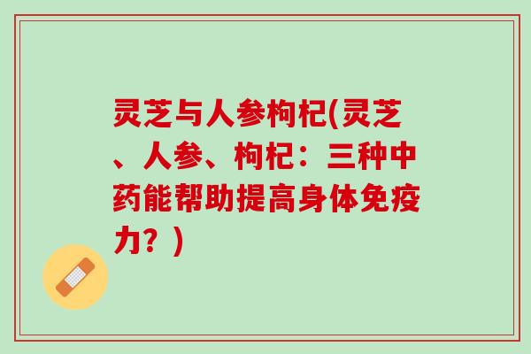 灵芝与人参枸杞(灵芝、人参、枸杞:三种能帮助提高身体免疫力?) 灵芝与人参枸杞(灵芝、人参、枸杞:三种能帮助提高身体免疫力?)