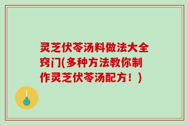 灵芝伏苓汤料做法大全窍门(多种方法教你制作灵芝伏苓汤配方！)