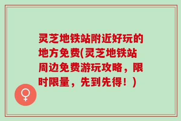 灵芝地铁站附近好玩的地方免费(灵芝地铁站周边免费游玩攻略，限时限量，先到先得！)