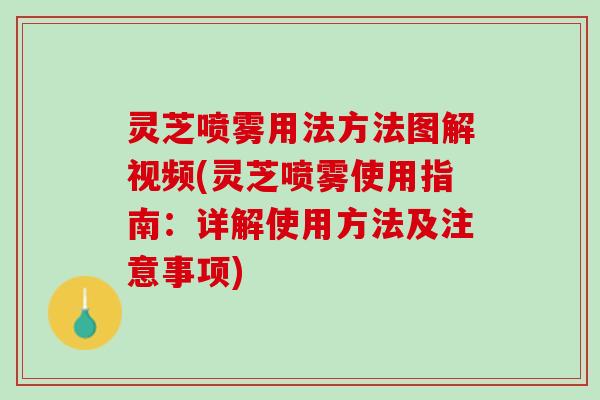 灵芝喷雾用法方法图解视频(灵芝喷雾使用指南：详解使用方法及注意事项)